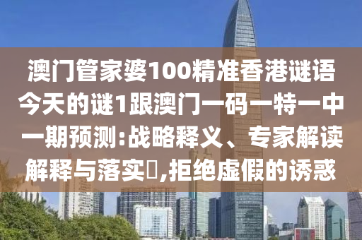 澳門管家婆100精準(zhǔn)香港謎語今天的謎1跟澳門一碼一特一中一期預(yù)測:戰(zhàn)略釋義、專家解讀解釋與落實(shí)?,拒絕虛假的誘惑